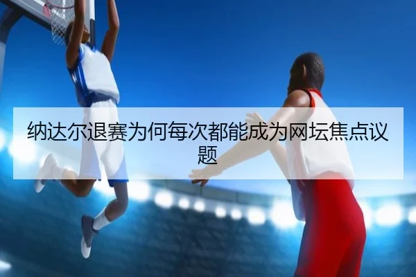 na-da-er-tui-sai-wei-he-mei-ci-dou-neng-cheng-wei-wang-tan-jiao-dian-yi-ti-2-664.jpg
